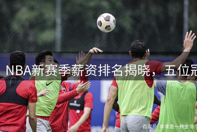 NBA新赛季薪资排名揭晓，五位冠军核心领跑榜单